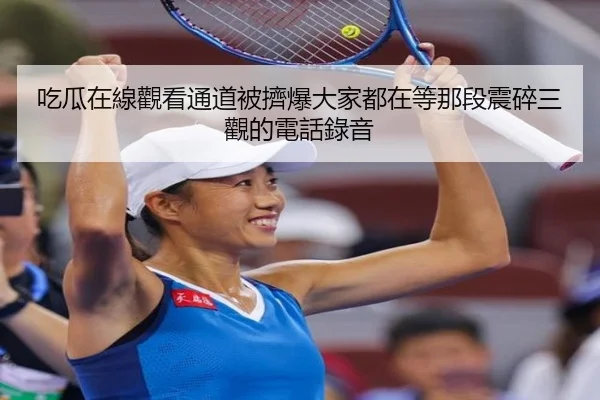 吃瓜在線觀看通道被擠爆大家都在等那段震碎三觀的電話錄音