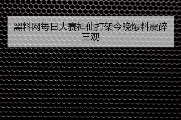 黑料网每日大赛神仙打架今晚爆料震碎三观