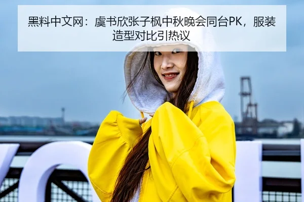 黑料中文网：虞书欣张子枫中秋晚会同台PK，服装造型对比引热议
