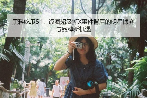 黑料吃瓜51：饭圈超级撕X事件背后的明星博弈与品牌新机遇