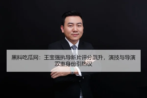 黑料吃瓜网：王宝强执导新片评分飙升，演技与导演双重身份引热议