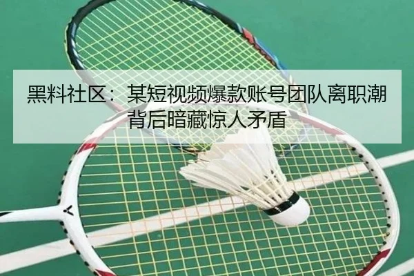 黑料社区：某短视频爆款账号团队离职潮背后暗藏惊人矛盾