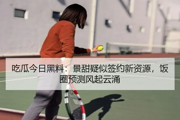 吃瓜今日黑料：景甜疑似签约新资源，饭圈预测风起云涌